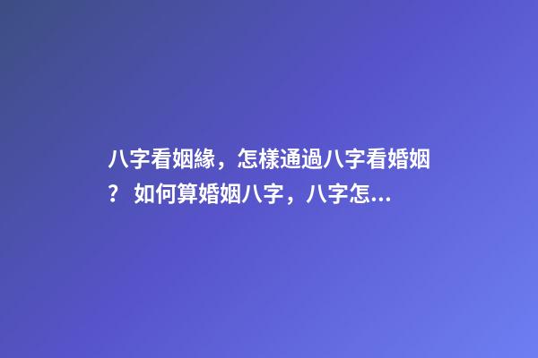 八字看姻緣，怎樣通過八字看婚姻？ 如何算婚姻八字，八字怎么算出自己婚姻-第1張-觀點-玄機派